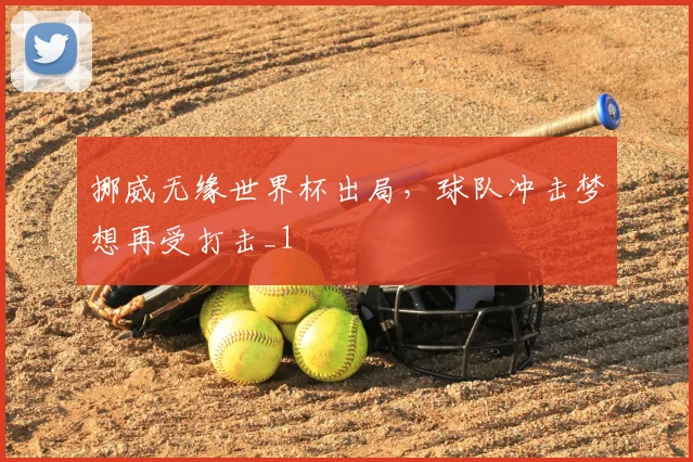 挪威无缘世界杯出局，球队冲击梦想再受打击_1