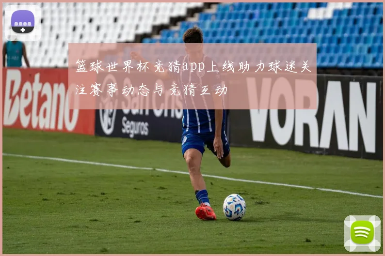 篮球世界杯竞猜app上线助力球迷关注赛事动态与竞猜互动