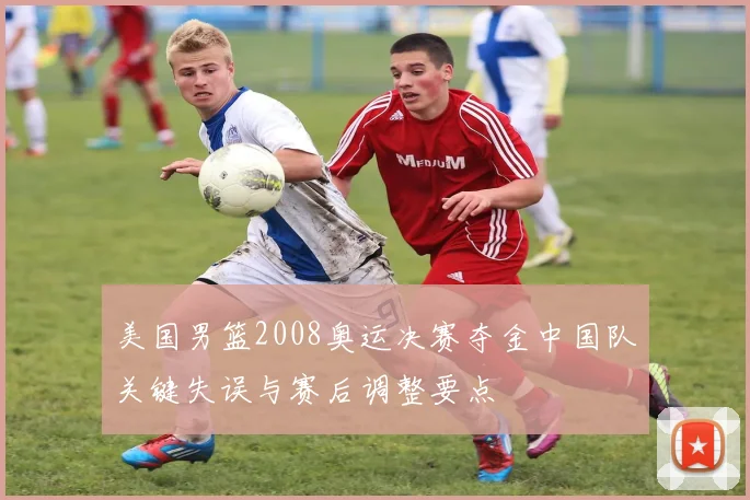 美国男篮2008奥运决赛夺金中国队关键失误与赛后调整要点