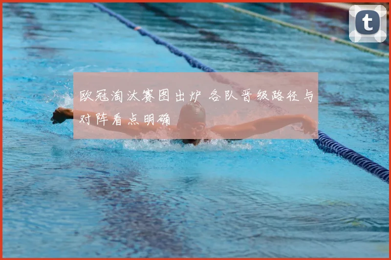 欧冠淘汰赛图出炉 各队晋级路径与对阵看点明确