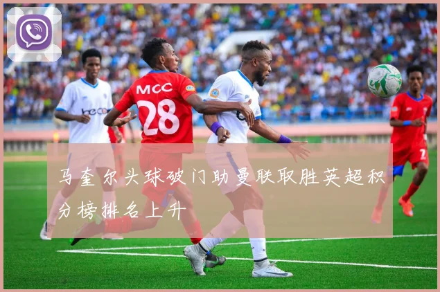 马奎尔头球破门助曼联取胜英超积分榜排名上升
