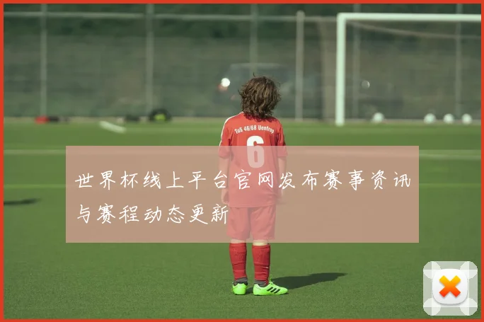 世界杯线上平台官网发布赛事资讯与赛程动态更新