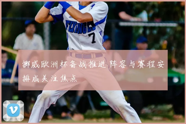挪威欧洲杯备战推进 阵容与赛程安排成关注焦点