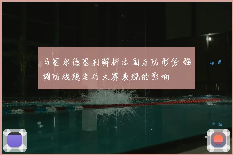 马塞尔德塞利解析法国后防形势 强调防线稳定对大赛表现的影响