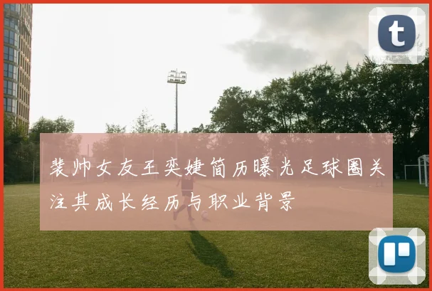 裴帅女友王奕婕简历曝光足球圈关注其成长经历与职业背景