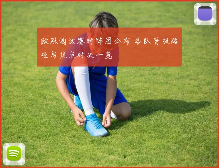 欧冠淘汰赛对阵图公布 各队晋级路径与焦点对决一览