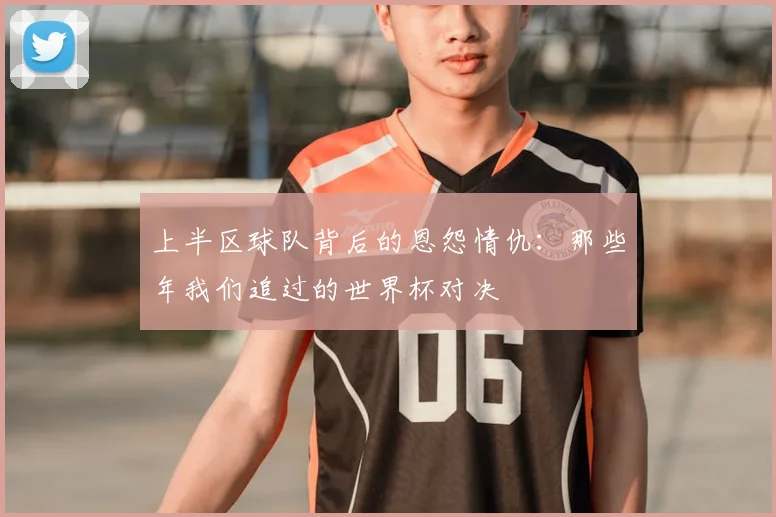 上半区球队背后的恩怨情仇：那些年我们追过的世界杯对决