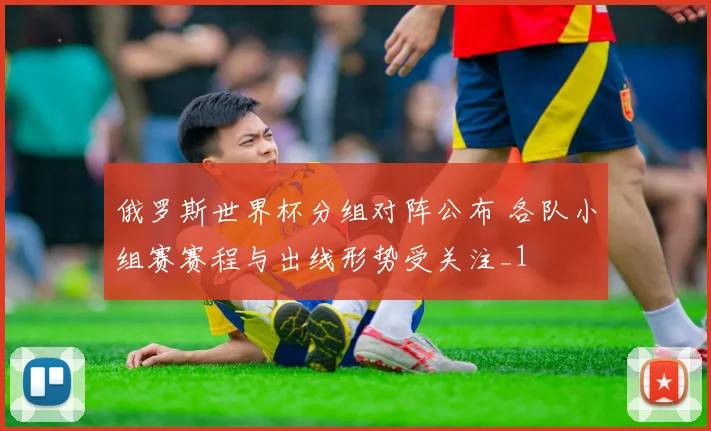 俄罗斯世界杯分组对阵公布 各队小组赛赛程与出线形势受关注_1