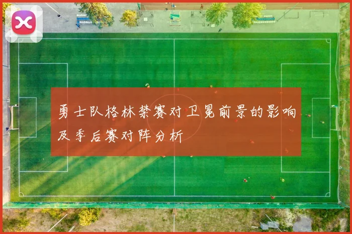 勇士队格林禁赛对卫冕前景的影响及季后赛对阵分析