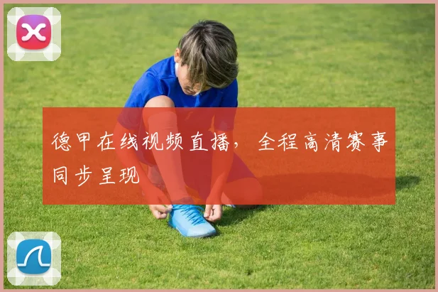 德甲在线视频直播，全程高清赛事同步呈现