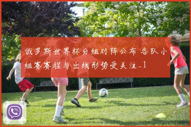 俄罗斯世界杯分组对阵公布 各队小组赛赛程与出线形势受关注_1