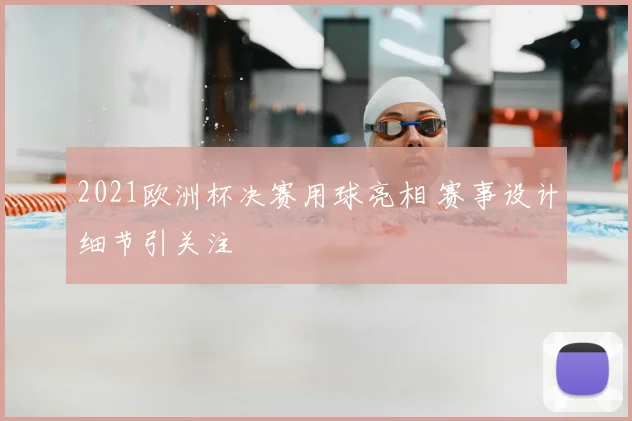 2021欧洲杯决赛用球亮相 赛事设计细节引关注