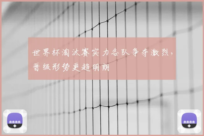 世界杯淘汰赛实力各队争夺激烈，晋级形势更趋明朗