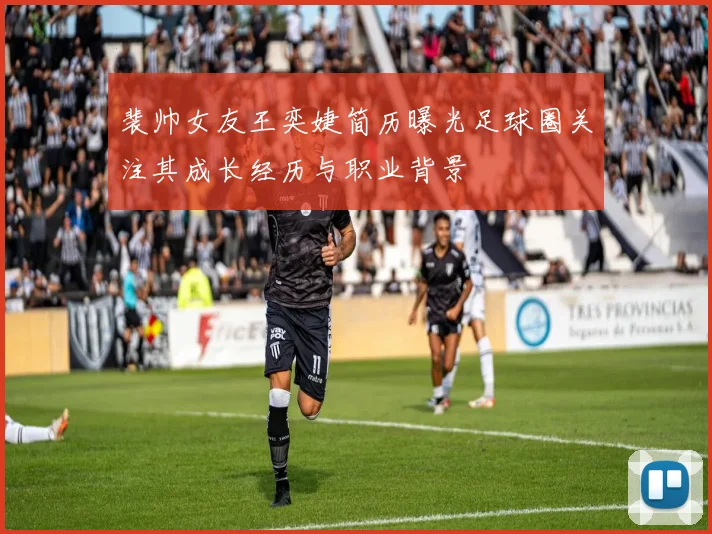 裴帅女友王奕婕简历曝光足球圈关注其成长经历与职业背景