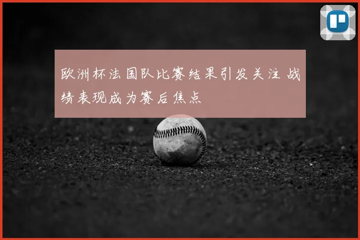 欧洲杯法国队比赛结果引发关注 战绩表现成为赛后焦点