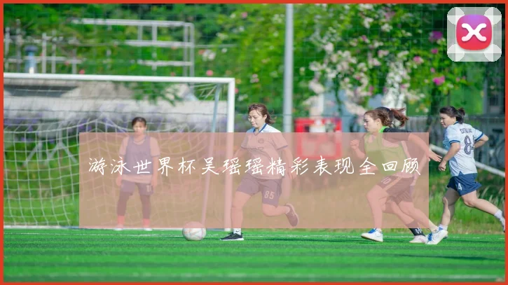 游泳世界杯吴瑶瑶精彩表现全回顾