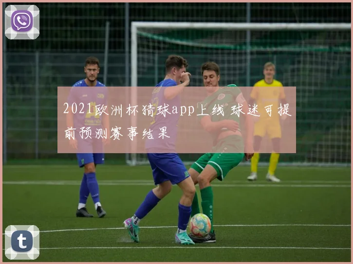2021欧洲杯猜球app上线 球迷可提前预测赛事结果