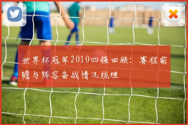 世界杯冠军2010四强回顾：赛程前瞻与阵容备战情况梳理