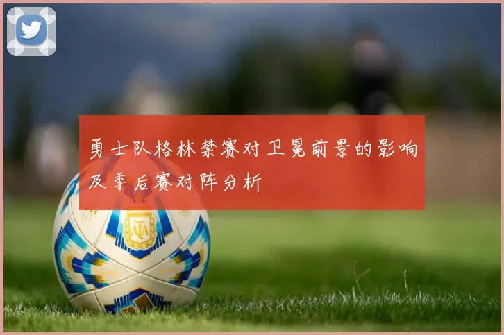 勇士队格林禁赛对卫冕前景的影响及季后赛对阵分析