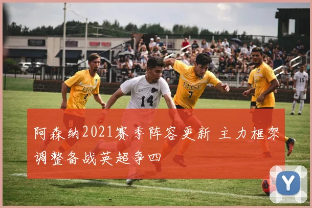 阿森纳2021赛季阵容更新 主力框架调整备战英超争四