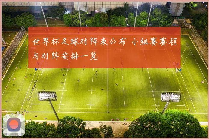 世界杯足球对阵表公布 小组赛赛程与对阵安排一览