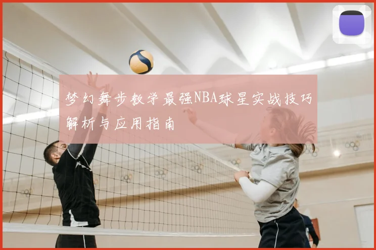 梦幻舞步教学最强NBA球星实战技巧解析与应用指南