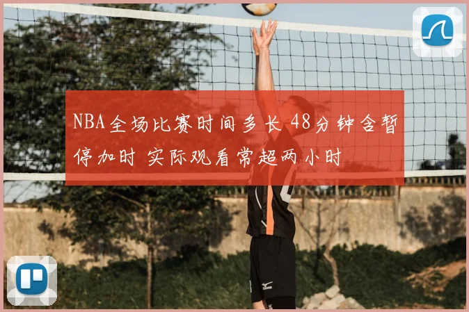 NBA全场比赛时间多长 48分钟含暂停加时 实际观看常超两小时