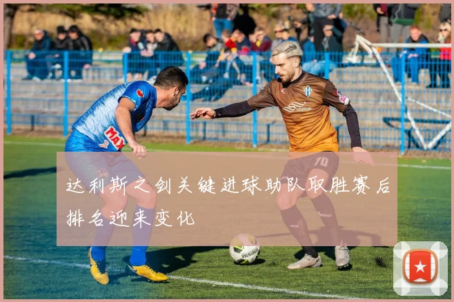 达利斯之剑关键进球助队取胜赛后排名迎来变化