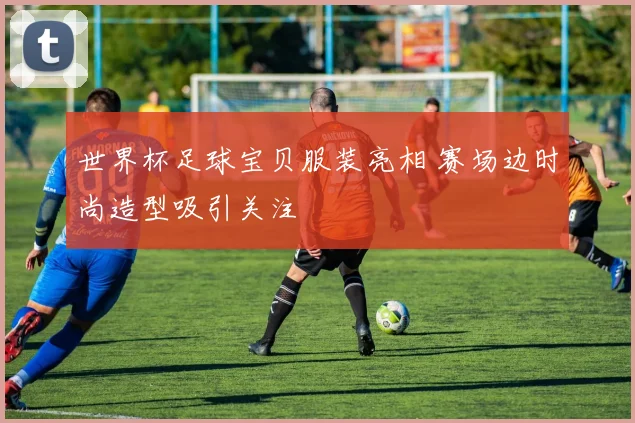 世界杯足球宝贝服装亮相 赛场边时尚造型吸引关注
