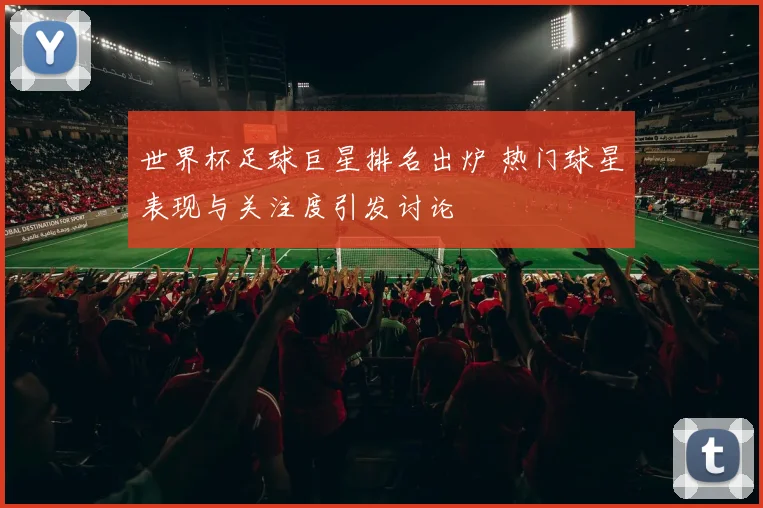 世界杯足球巨星排名出炉 热门球星表现与关注度引发讨论