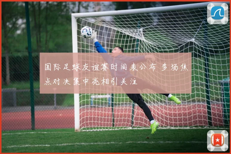 国际足球友谊赛时间表公布 多场焦点对决集中亮相引关注
