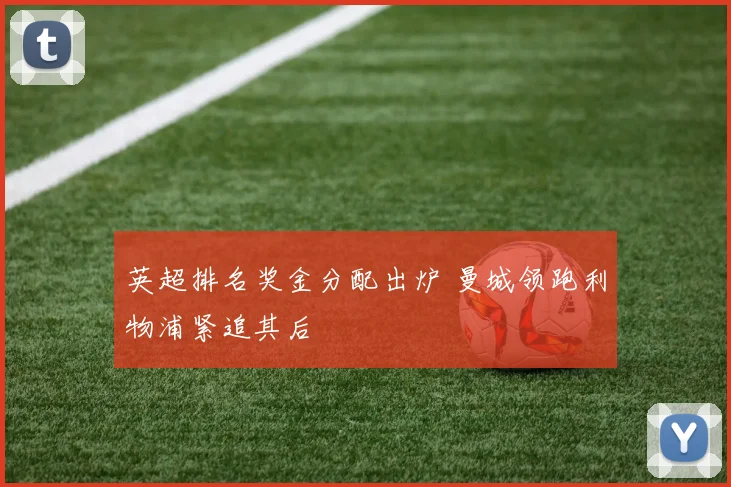 英超排名奖金分配出炉 曼城领跑利物浦紧追其后