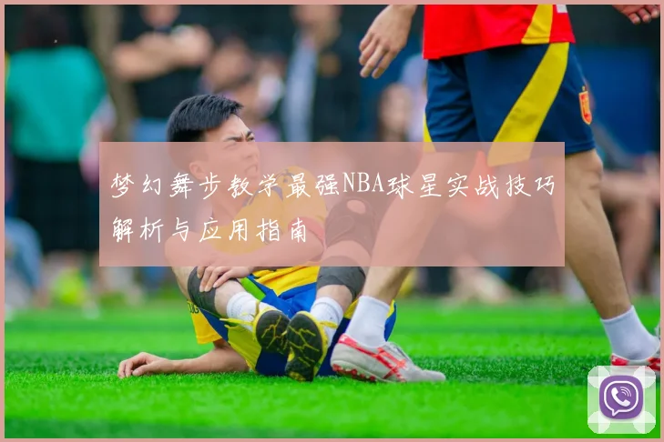 梦幻舞步教学最强NBA球星实战技巧解析与应用指南