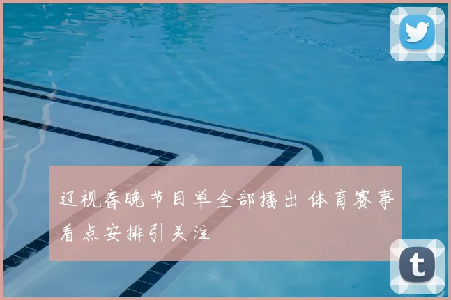 辽视春晚节目单全部播出 体育赛事看点安排引关注