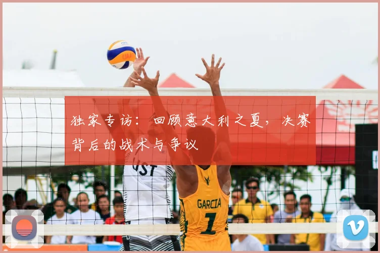 独家专访：回顾意大利之夏，决赛背后的战术与争议