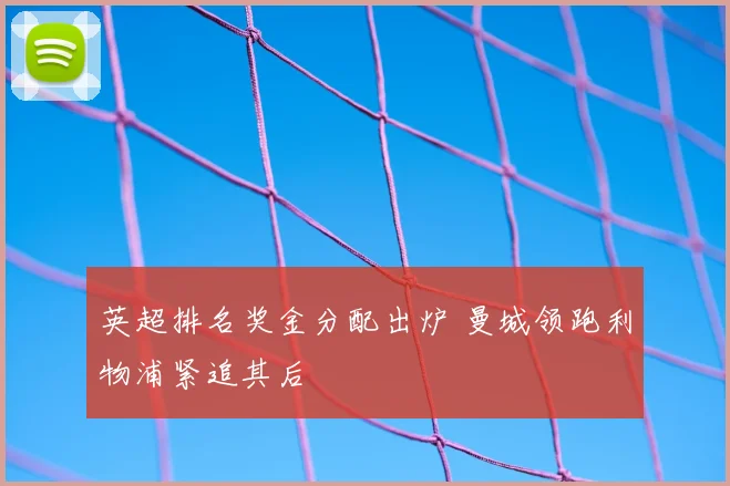 英超排名奖金分配出炉 曼城领跑利物浦紧追其后