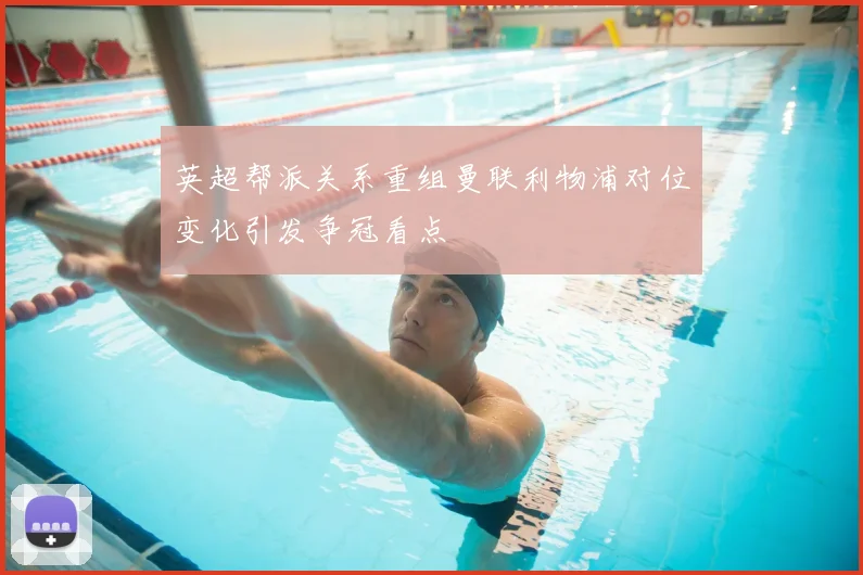 英超帮派关系重组曼联利物浦对位变化引发争冠看点