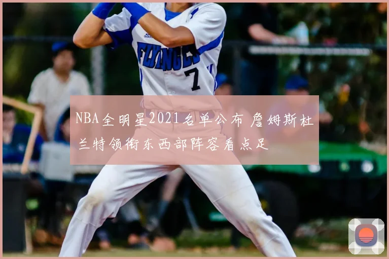 NBA全明星2021名单公布 詹姆斯杜兰特领衔东西部阵容看点足