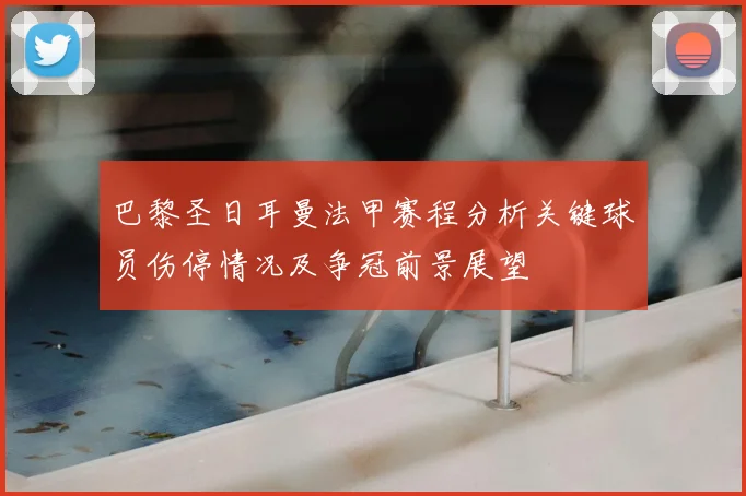 巴黎圣日耳曼法甲赛程分析关键球员伤停情况及争冠前景展望