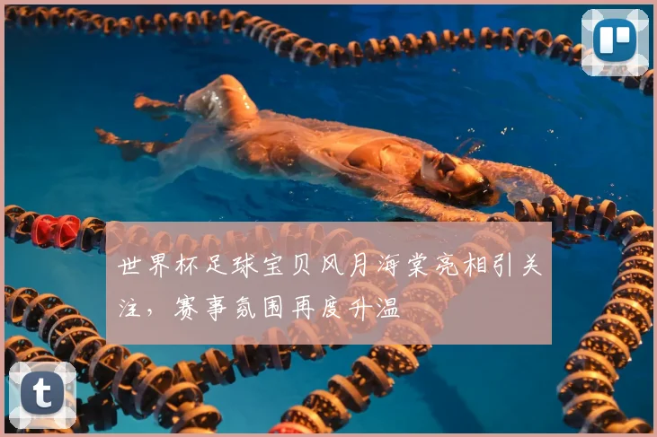 世界杯足球宝贝风月海棠亮相引关注,赛事氛围再度升温