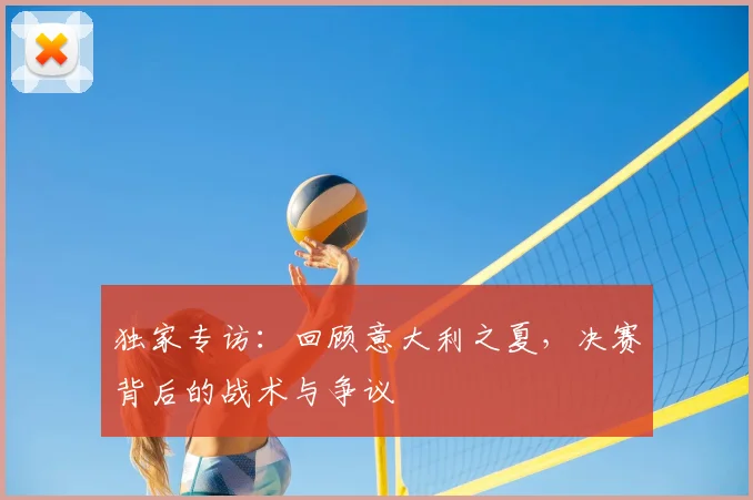 独家专访：回顾意大利之夏，决赛背后的战术与争议