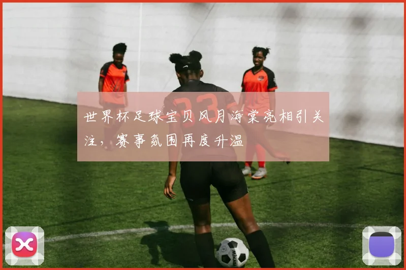 世界杯足球宝贝风月海棠亮相引关注,赛事氛围再度升温
