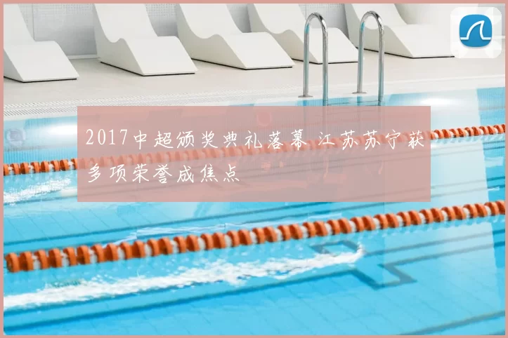 2017中超颁奖典礼落幕 江苏苏宁获多项荣誉成焦点
