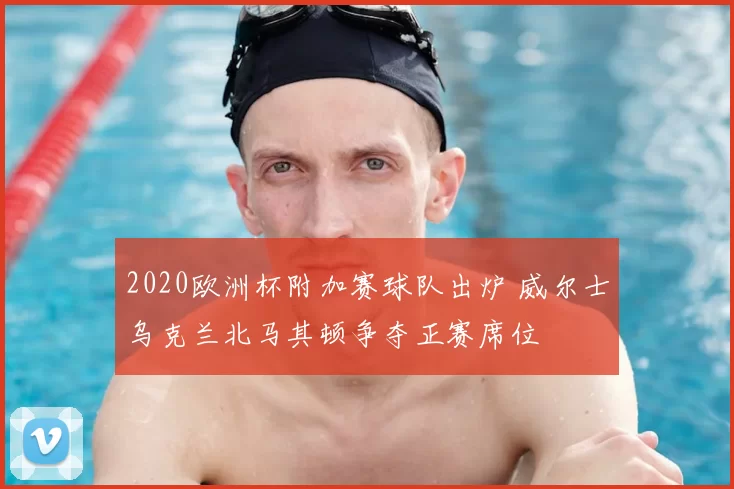 2020欧洲杯附加赛球队出炉 威尔士乌克兰北马其顿争夺正赛席位