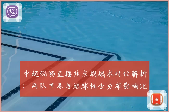 中超现场直播焦点战战术对位解析：两队节奏与进球机会分布影响比赛走向