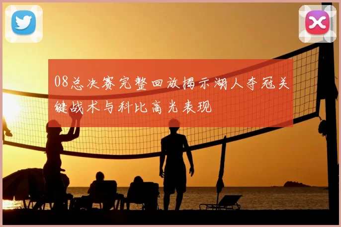 08总决赛完整回放揭示湖人夺冠关键战术与科比高光表现