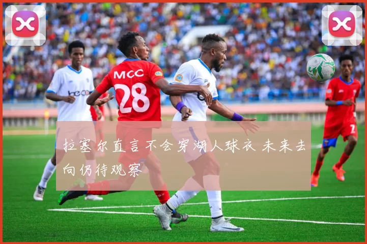 拉塞尔直言不会穿湖人球衣 未来去向仍待观察