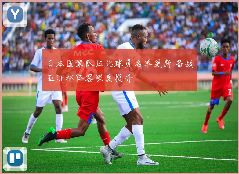日本国家队归化球员名单更新 备战亚洲杯阵容深度提升