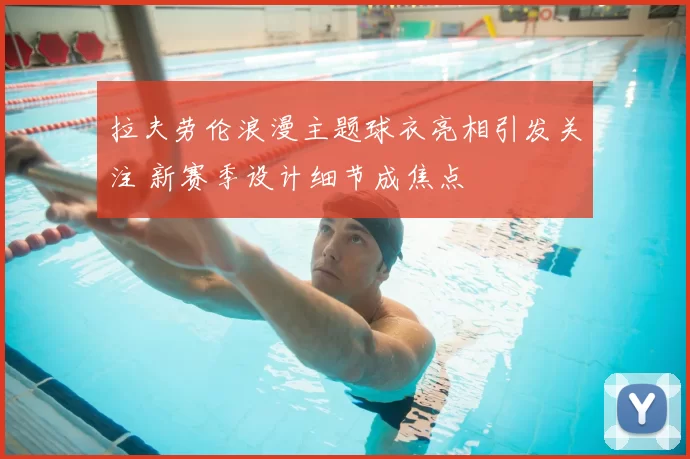 拉夫劳伦浪漫主题球衣亮相引发关注 新赛季设计细节成焦点