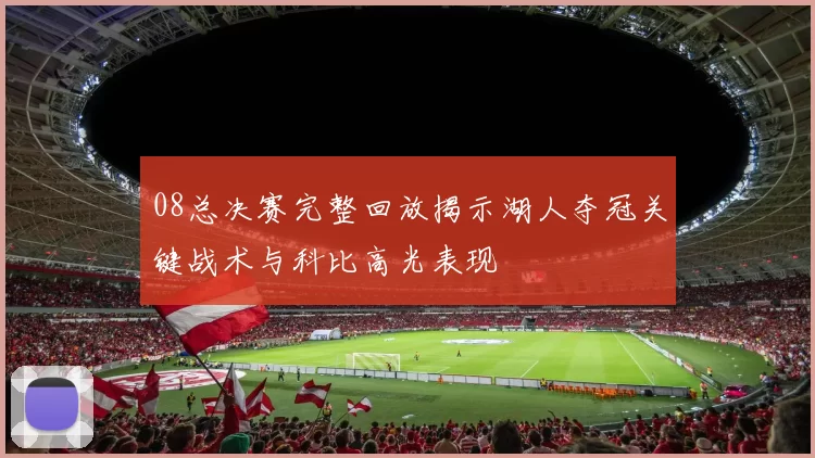 08总决赛完整回放揭示湖人夺冠关键战术与科比高光表现